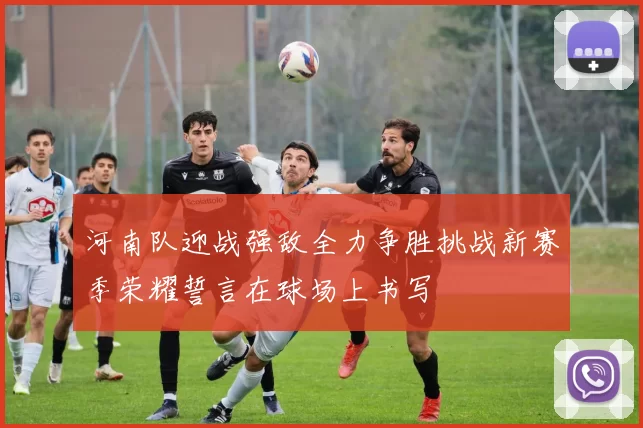 河南队迎战强敌全力争胜挑战新赛季荣耀誓言在球场上书写