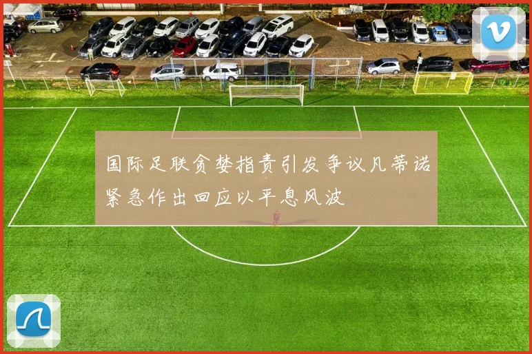 国际足联贪婪指责引发争议凡蒂诺紧急作出回应以平息风波
