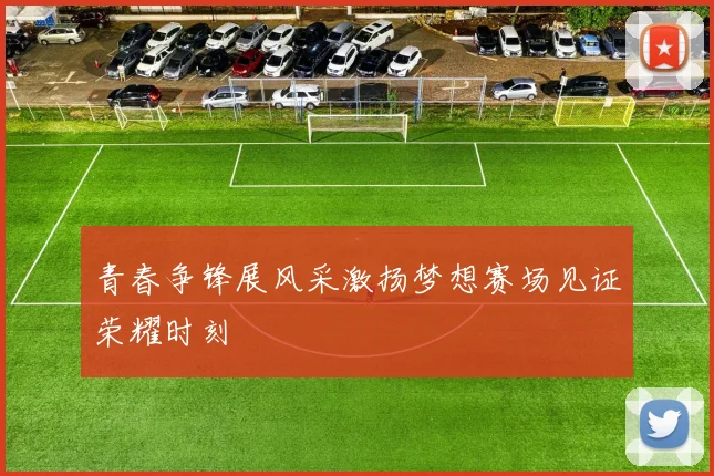 青春争锋展风采激扬梦想赛场见证荣耀时刻