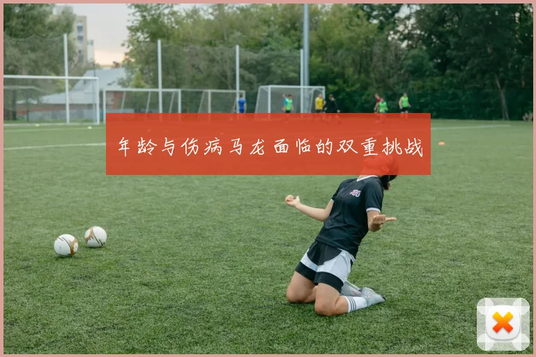 年龄与伤病马龙面临的双重挑战