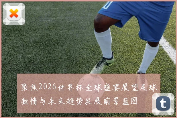 聚焦2026世界杯全球盛宴展望足球激情与未来趋势发展前景蓝图