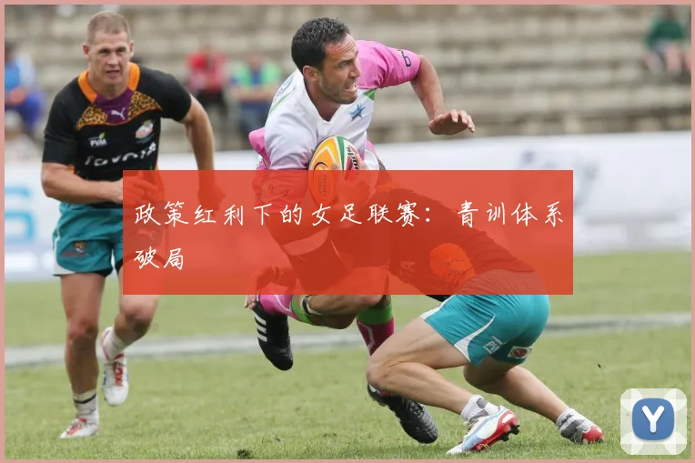 政策红利下的女足联赛：青训体系破局