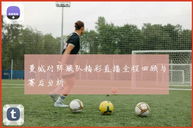 曼城对阵狼队精彩直播全程回顾与赛后分析