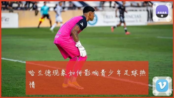 哈兰德现象如何影响青少年足球热情