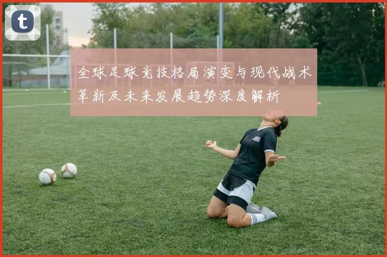 全球足球竞技格局演变与现代战术革新及未来发展趋势深度解析
