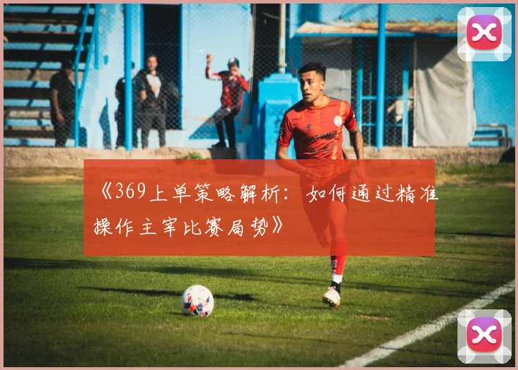《369上单策略解析：如何通过精准操作主宰比赛局势》