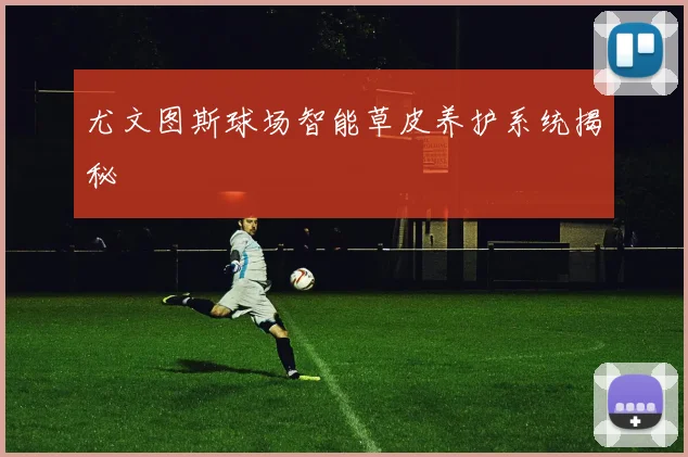 尤文图斯球场智能草皮养护系统揭秘