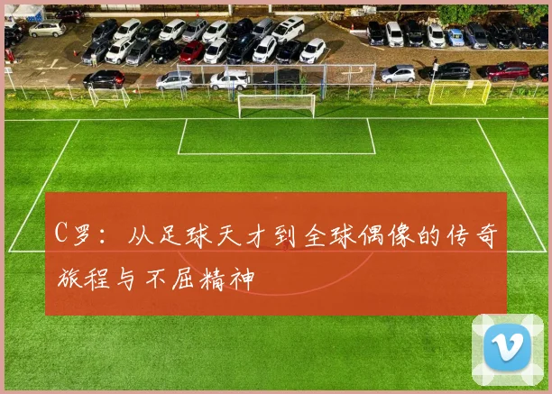 C罗：从足球天才到全球偶像的传奇旅程与不屈精神