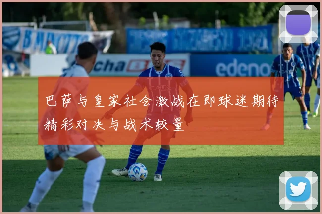 巴萨与皇家社会激战在即球迷期待精彩对决与战术较量