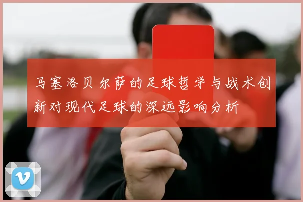 马塞洛贝尔萨的足球哲学与战术创新对现代足球的深远影响分析