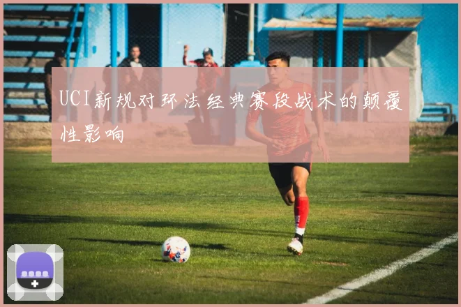UCI新规对环法经典赛段战术的颠覆性影响