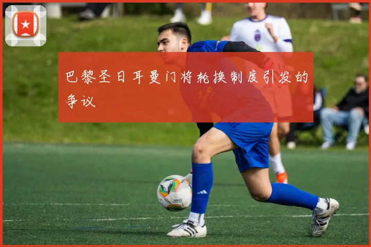 巴黎圣日耳曼门将轮换制度引发的争议
