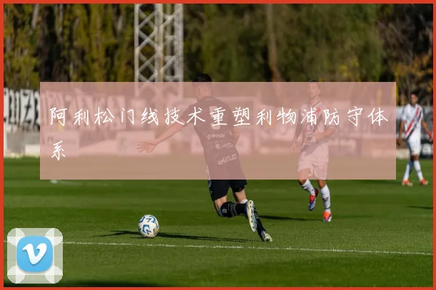 阿利松门线技术重塑利物浦防守体系