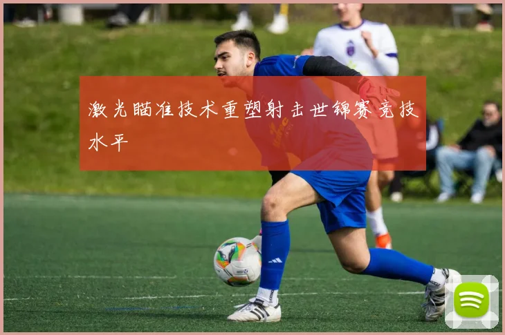 激光瞄准技术重塑射击世锦赛竞技水平