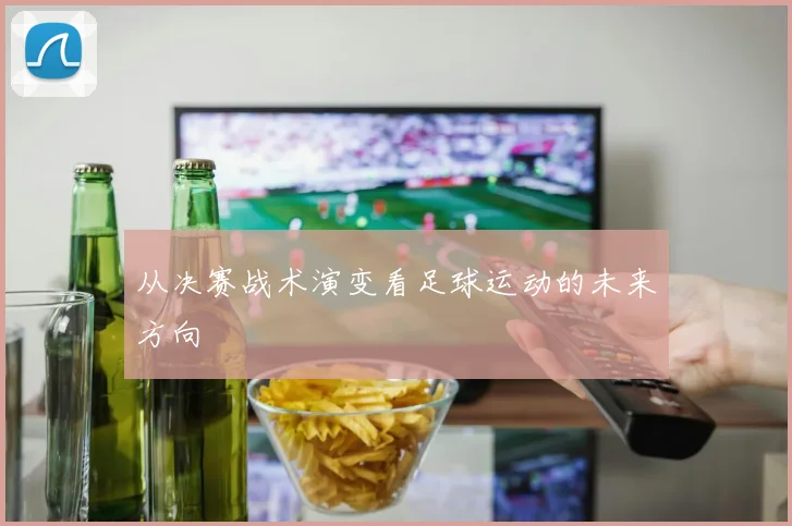 从决赛战术演变看足球运动的未来方向