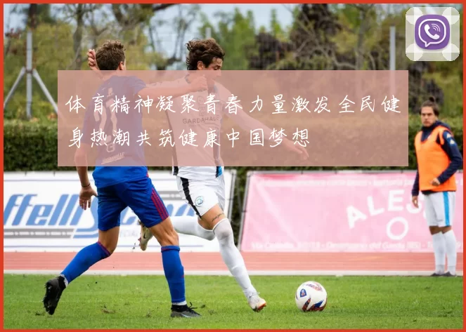 体育精神凝聚青春力量激发全民健身热潮共筑健康中国梦想