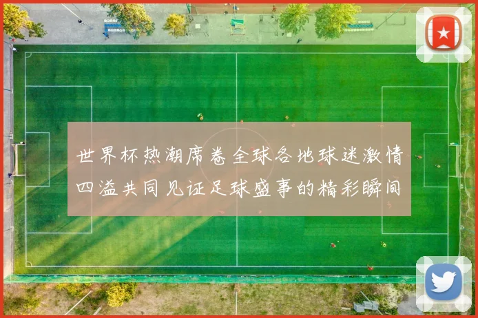 世界杯热潮席卷全球各地球迷激情四溢共同见证足球盛事的精彩瞬间