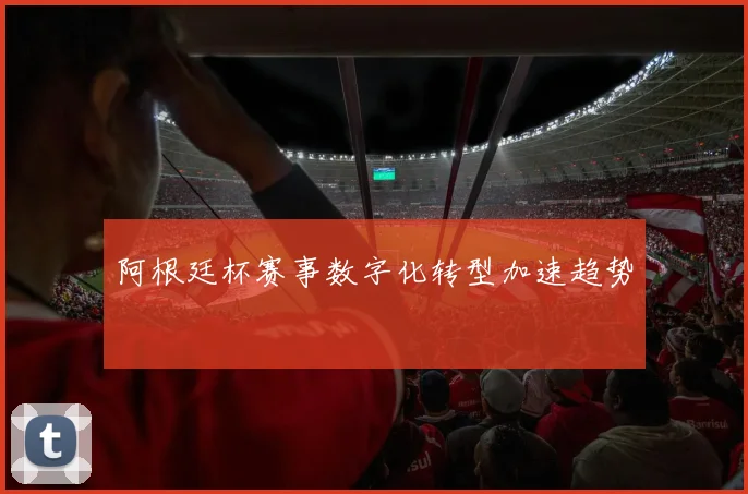 阿根廷杯赛事数字化转型加速趋势