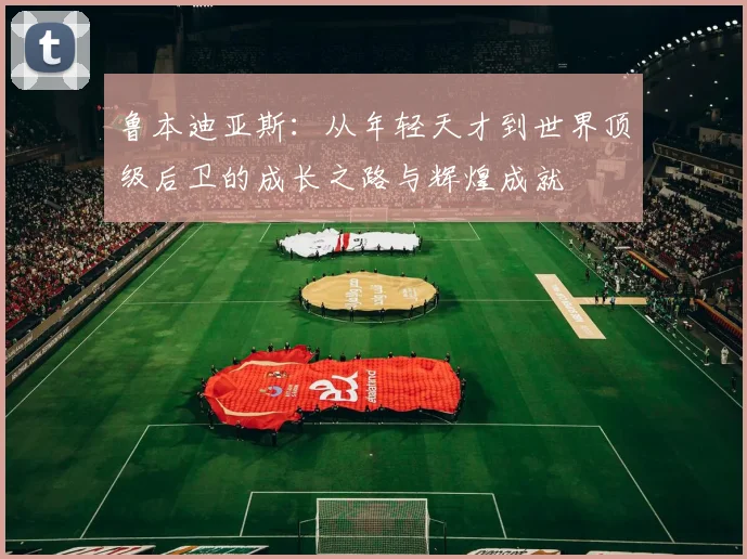 鲁本迪亚斯：从年轻天才到世界顶级后卫的成长之路与辉煌成就