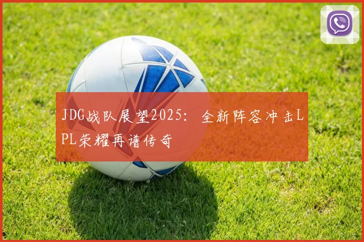 JDG战队展望2025：全新阵容冲击LPL荣耀再谱传奇