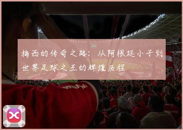 梅西的传奇之路：从阿根廷小子到世界足球之王的辉煌历程