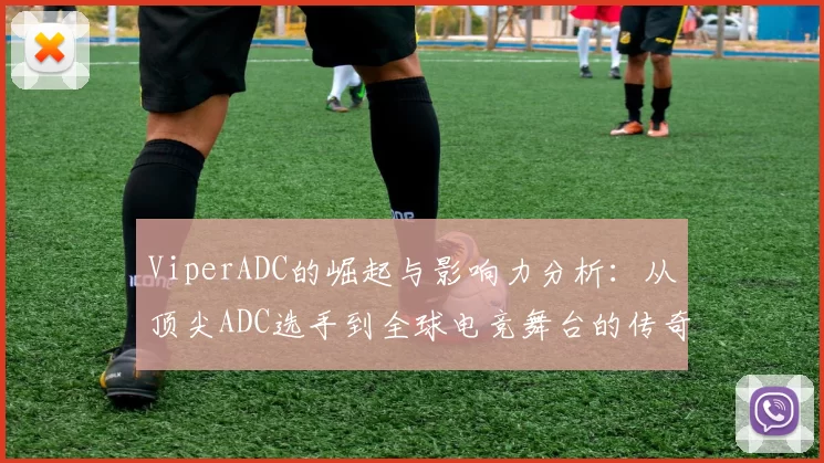 ViperADC的崛起与影响力分析：从顶尖ADC选手到全球电竞舞台的传奇之路